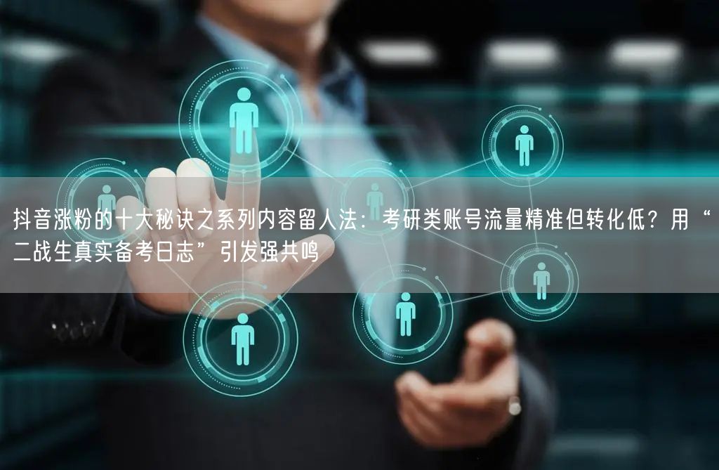 抖音涨粉的十大秘诀之系列内容留人法:考研类账号流量精准但转化低?用“二战生真实备