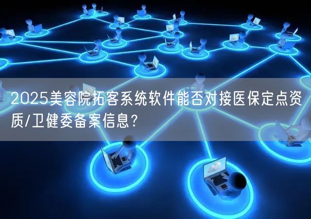 2025美容院拓客系统软件能否对接医保定点资质/卫健委备案信息?