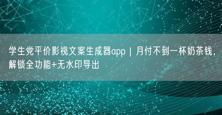 学生党平价影视文案生成器app|月付不到一杯奶茶钱,解锁全功能+无水印导出