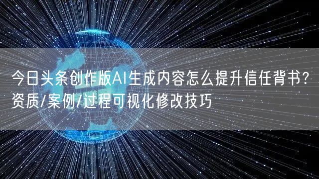 今日头条创作版AI生成内容怎么提升信任背书?资质/案例/过程可视化修改技巧