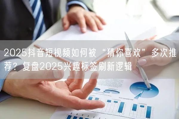 2025抖音短视频如何被“猜你喜欢”多次推荐?复盘2025兴趣标签刷新逻辑