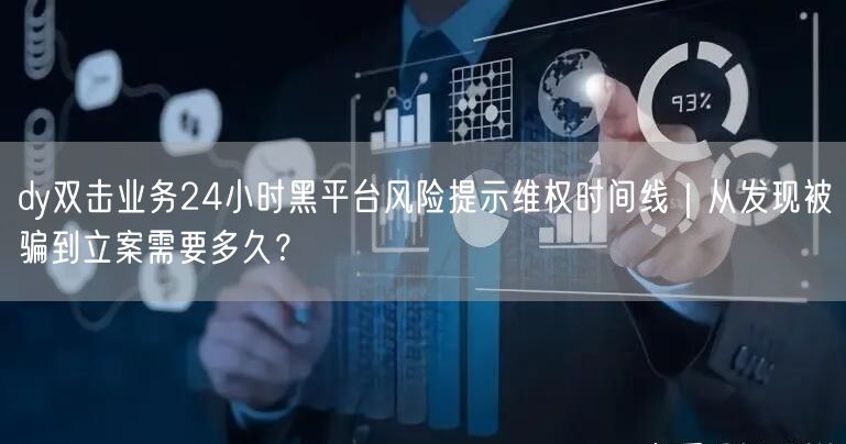 dy双击业务24小时黑平台风险提示维权时间线|从发现被骗到立案需要多久?