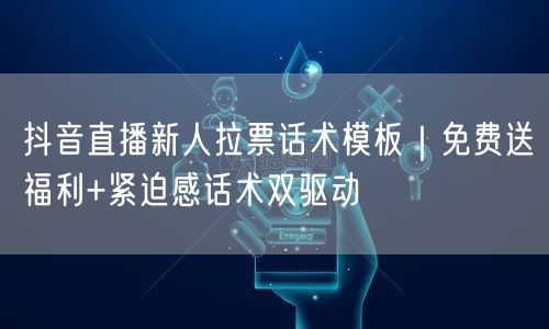 抖音直播新人拉票话术模板|免费送福利+紧迫感话术双驱动