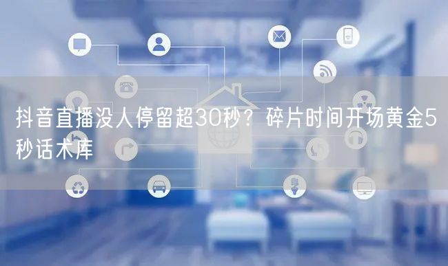 抖音直播没人停留超30秒?碎片时间开场黄金5秒话术库