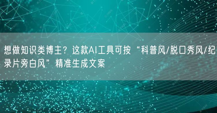 想做知识类博主?这款AI工具可按“科普风/脱口秀风/纪录片旁白风”精准生成文案