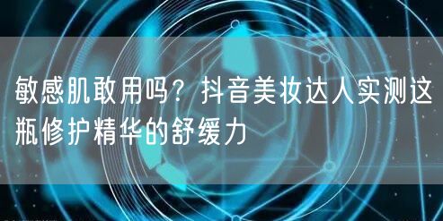 敏感肌敢用吗?抖音美妆达人实测这瓶修护精华的舒缓力