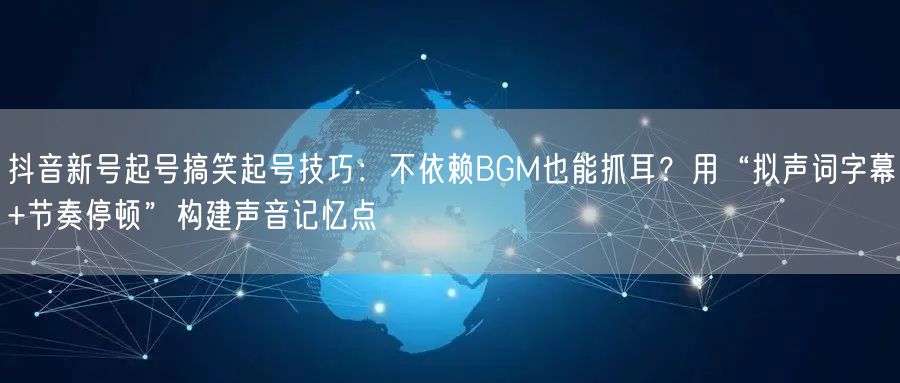 抖音新号起号搞笑起号技巧:不依赖BGM也能抓耳?用“拟声词字幕+节奏停顿”构建声