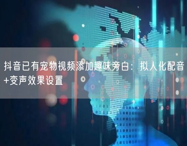 抖音已有宠物视频添加趣味旁白:拟人化配音+变声效果设置