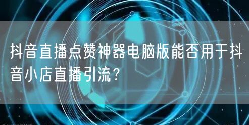 抖音直播点赞神器电脑版能否用于抖音小店直播引流?