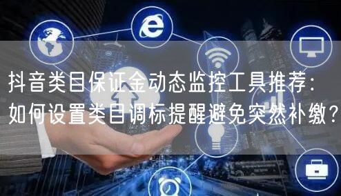 抖音类目保证金动态监控工具推荐:如何设置类目调标提醒避免突然补缴?