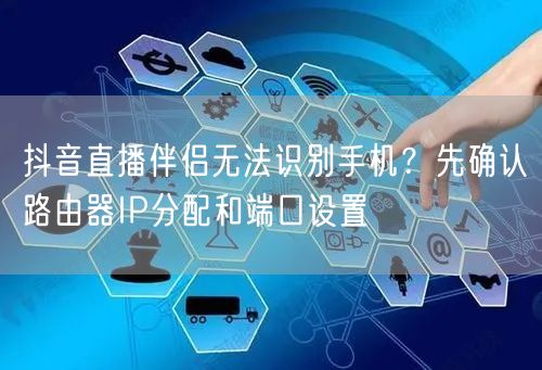 抖音直播伴侣无法识别手机?先确认路由器IP分配和端口设置