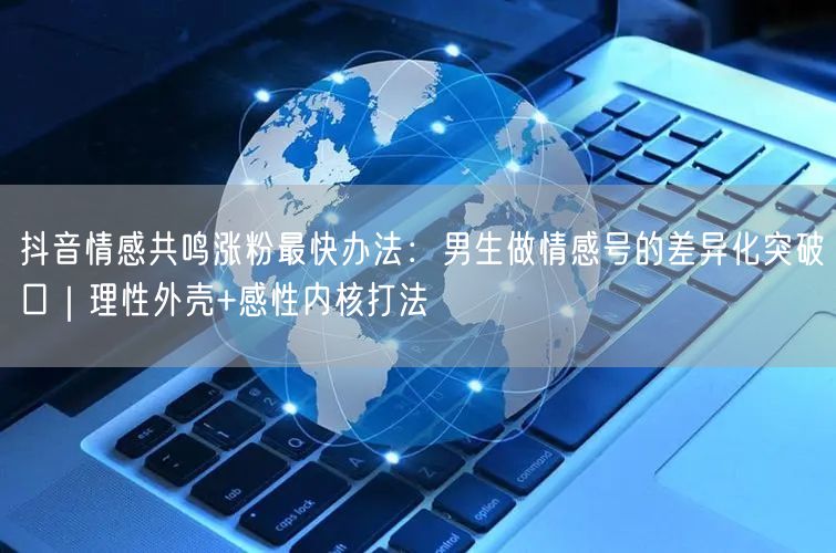 抖音情感共鸣涨粉最快办法:男生做情感号的差异化突破口|理性外壳+感性内核打法