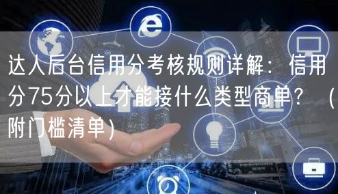 达人后台信用分考核规则详解:信用分75分以上才能接什么类型商单?(附门槛清单)