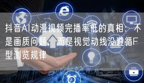 抖音AI动漫视频完播率低的真相:不是画质问题,而是视觉动线没遵循F型浏览规律