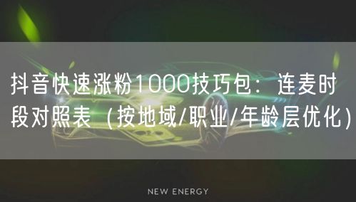 抖音快速涨粉1000技巧包:连麦时段对照表(按地域/职业/年龄层优化)