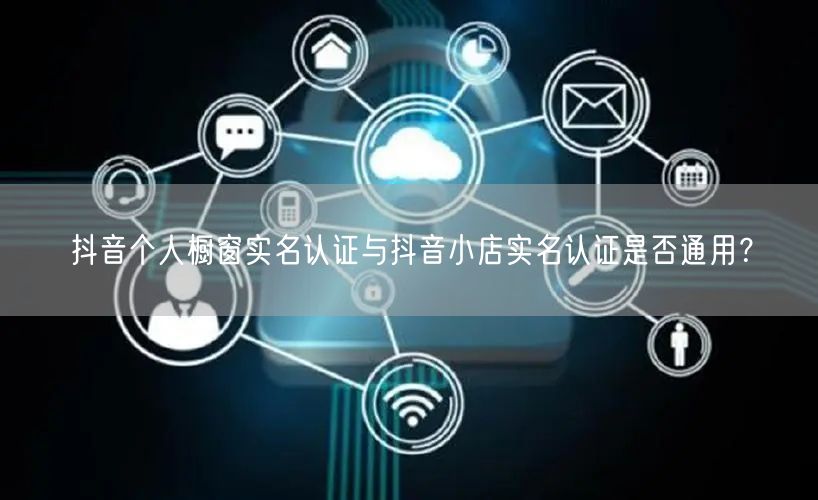 抖音个人橱窗实名认证与抖音小店实名认证是否通用?