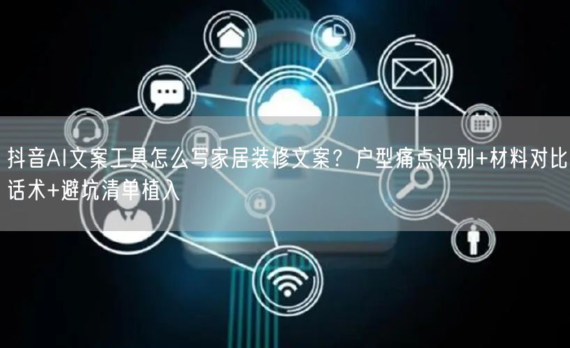 抖音AI文案工具怎么写家居装修文案?户型痛点识别+材料对比话术+避坑清单植入
