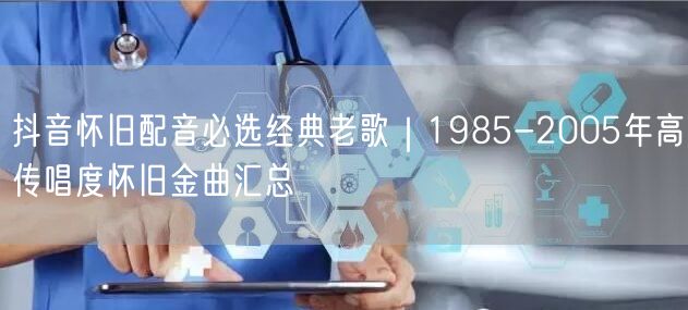 抖音怀旧配音必选经典老歌|1985-2005年高传唱度怀旧金曲汇总