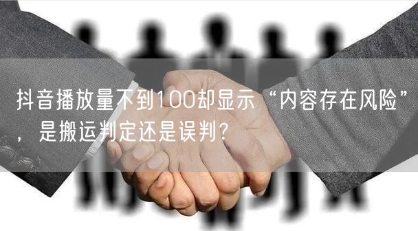 抖音播放量不到100却显示“内容存在风险”,是搬运判定还是误判?