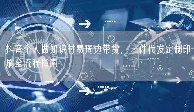 抖音个人做知识付费周边带货,一件代发定制印刷全流程指南