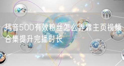 抖音500有效粉丝怎么弄靠主页视频合集提升完播时长