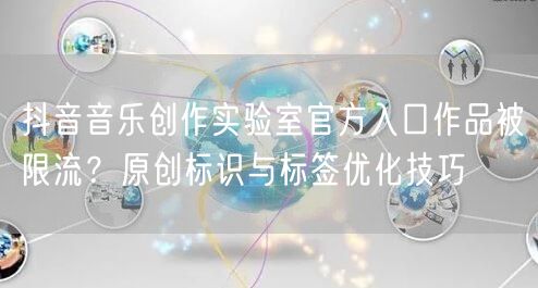 抖音音乐创作实验室官方入口作品被限流?原创标识与标签优化技巧