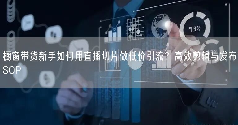 橱窗带货新手如何用直播切片做低价引流?高效剪辑与发布SOP
