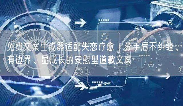 免费文案生成器适配失恋疗愈｜分手后不纠缠、有边界、显成长的安慰型道歉文案
