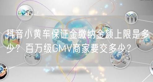 抖音小黄车保证金缴纳金额上限是多少？百万级GMV商家要交多少？