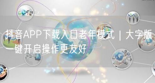 抖音APP下载入口老年模式｜大字版一键开启操作更友好