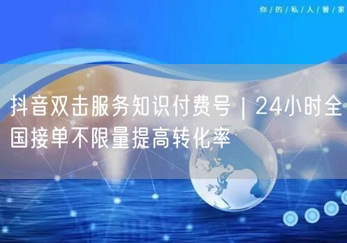 抖音双击服务知识付费号|24小时全国接单不限量提高转化率