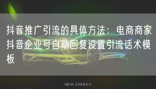 抖音推广引流的具体方法:电商商家抖音企业号自动回复设置引流话术模板