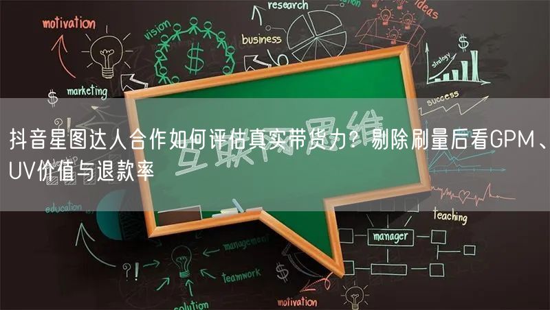 抖音星图达人合作如何评估真实带货力?剔除刷量后看GPM、UV价值与退款率