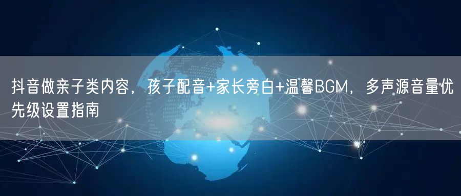 抖音做亲子类内容，孩子配音+家长旁白+温馨BGM，多声源音量优先级设置指南