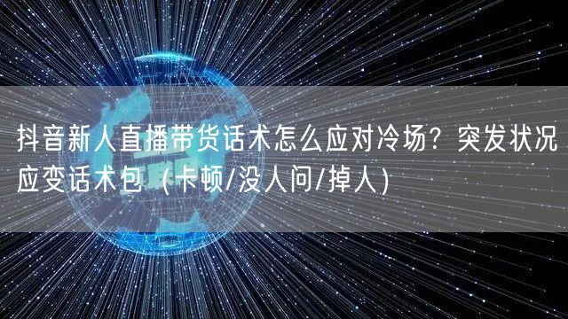 抖音新人直播带货话术怎么应对冷场?突发状况应变话术包(卡顿/没人问/掉人)