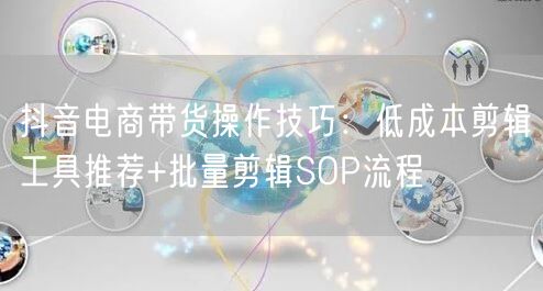 抖音电商带货操作技巧:低成本剪辑工具推荐+批量剪辑SOP流程