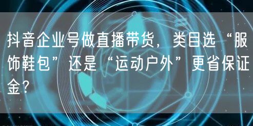 抖音企业号做直播带货,类目选“服饰鞋包”还是“运动户外”更省保证金?