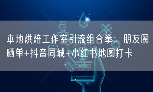 本地烘焙工作室引流组合拳:朋友圈晒单+抖音同城+小红书地图打卡