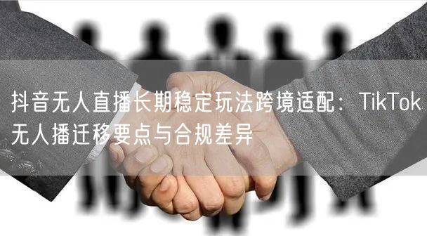 抖音无人直播长期稳定玩法跨境适配:TikTok无人播迁移要点与合规差异
