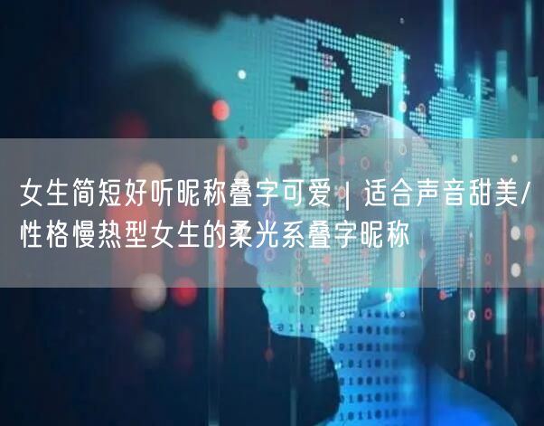 女生简短好听昵称叠字可爱|适合声音甜美/性格慢热型女生的柔光系叠字昵称