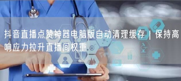 抖音直播点赞神器电脑版自动清理缓存|保持高响应力拉升直播间权重