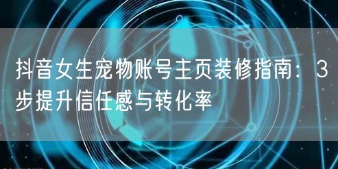 抖音女生宠物账号主页装修指南:3步提升信任感与转化率