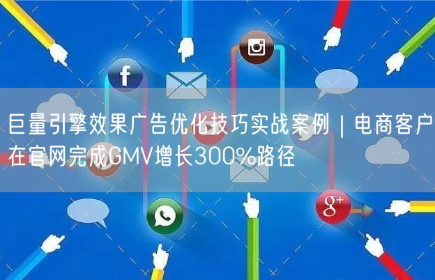巨量引擎效果广告优化技巧实战案例|电商客户在官网完成GMV增长300%路径