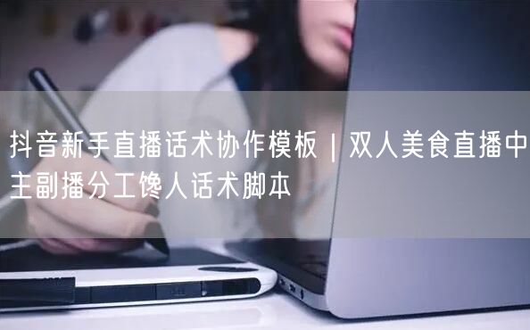 抖音新手直播话术协作模板|双人美食直播中主副播分工馋人话术脚本