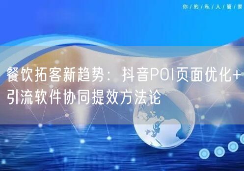 餐饮拓客新趋势:抖音POI页面优化+引流软件协同提效方法论