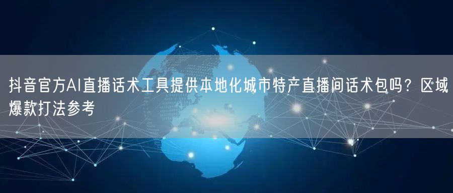 抖音官方AI直播话术工具提供本地化城市特产直播间话术包吗？区域爆款打法参考