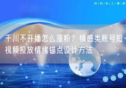 千川不开播怎么涨粉？情感类账号短视频投放情绪锚点设计方法